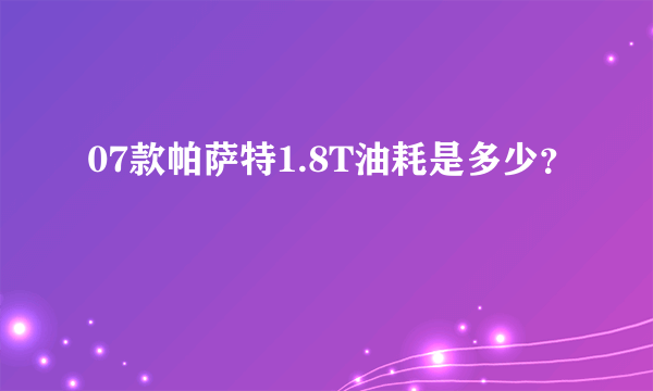 07款帕萨特1.8T油耗是多少？