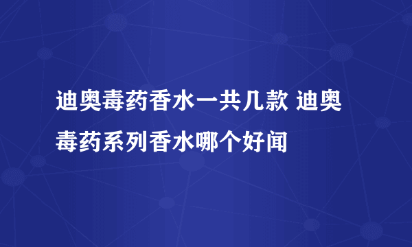 迪奥毒药香水一共几款 迪奥毒药系列香水哪个好闻