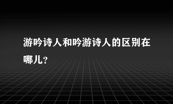 游吟诗人和吟游诗人的区别在哪儿？