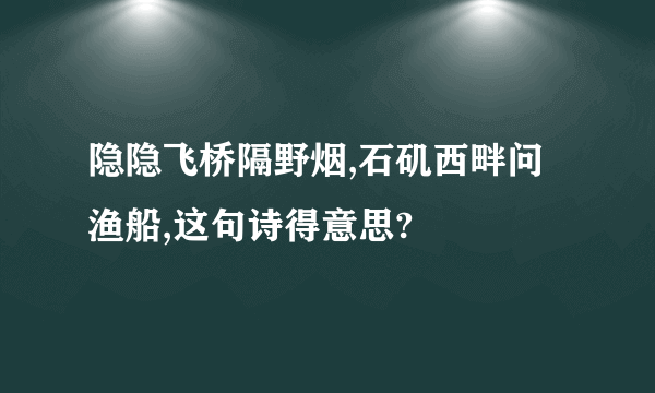 隐隐飞桥隔野烟,石矶西畔问渔船,这句诗得意思?