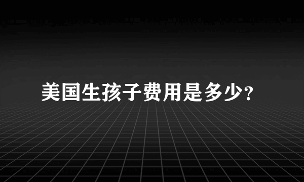 美国生孩子费用是多少？