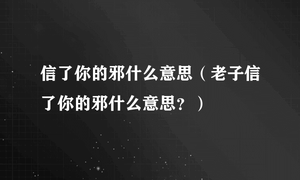 信了你的邪什么意思（老子信了你的邪什么意思？）