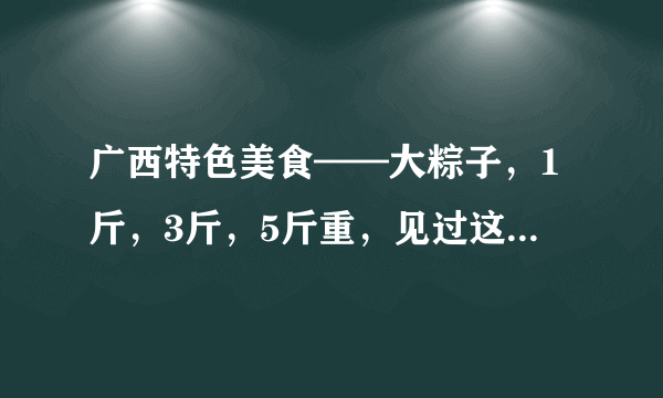 广西特色美食——大粽子，1斤，3斤，5斤重，见过这么大粽子么？