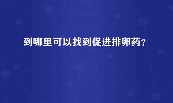 到哪里可以找到促进排卵药？