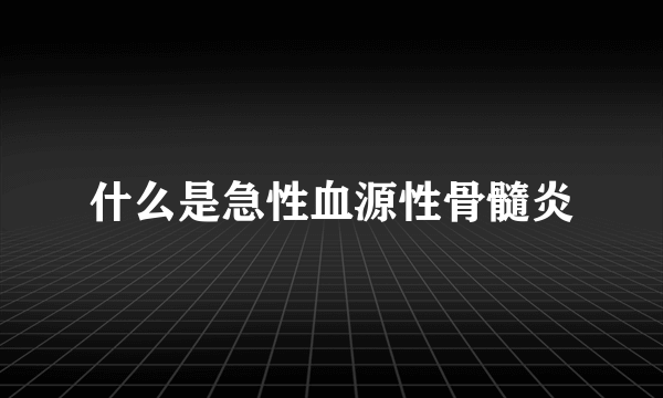 什么是急性血源性骨髓炎