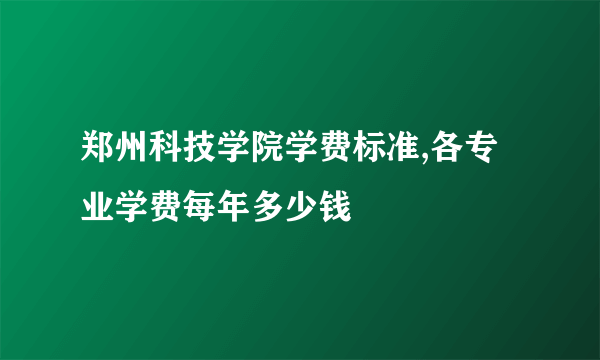 郑州科技学院学费标准,各专业学费每年多少钱