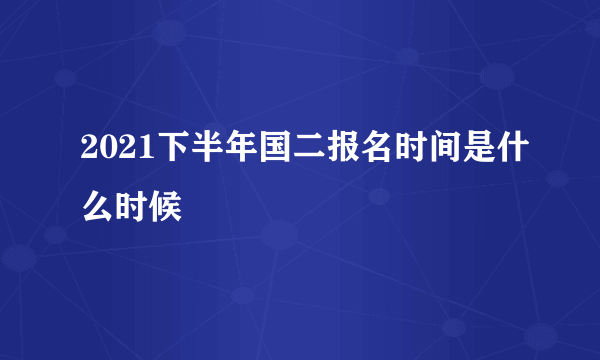 2021下半年国二报名时间是什么时候