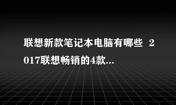 联想新款笔记本电脑有哪些  2017联想畅销的4款笔记本推荐