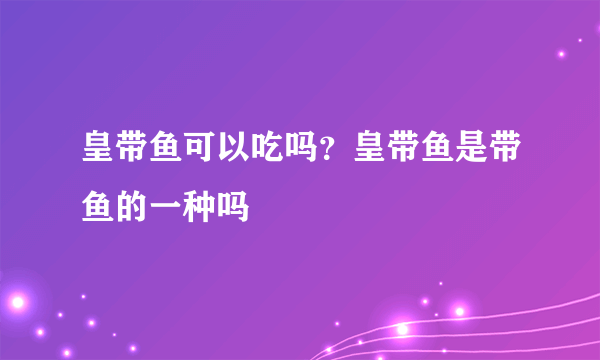 皇带鱼可以吃吗？皇带鱼是带鱼的一种吗