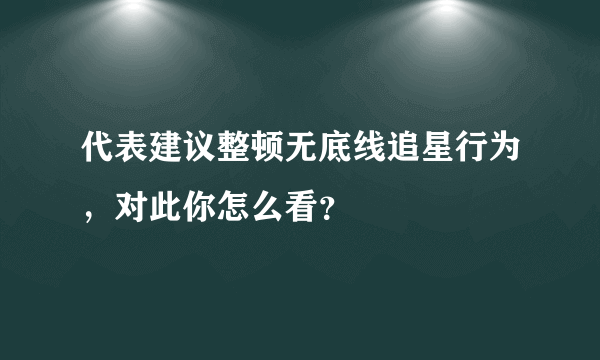 代表建议整顿无底线追星行为，对此你怎么看？