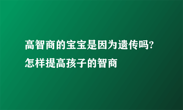 高智商的宝宝是因为遗传吗?怎样提高孩子的智商