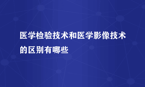 医学检验技术和医学影像技术的区别有哪些