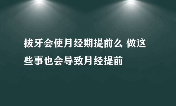 拔牙会使月经期提前么 做这些事也会导致月经提前