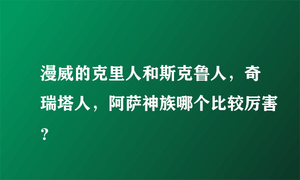 漫威的克里人和斯克鲁人，奇瑞塔人，阿萨神族哪个比较厉害？