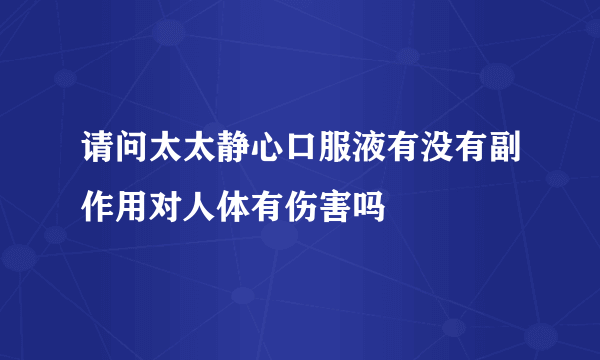 请问太太静心口服液有没有副作用对人体有伤害吗