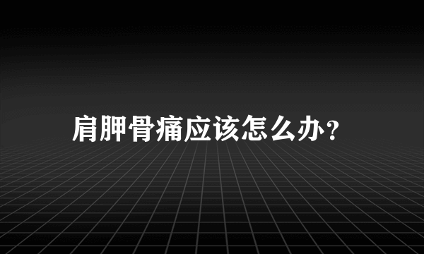 肩胛骨痛应该怎么办？