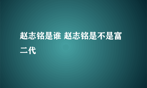 赵志铭是谁 赵志铭是不是富二代