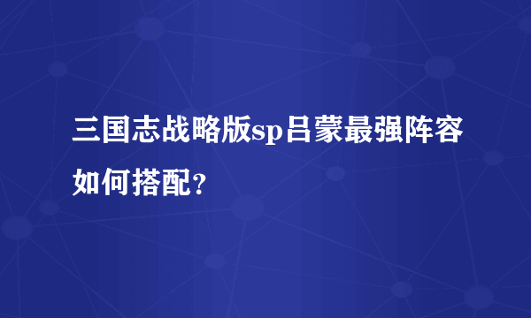 三国志战略版sp吕蒙最强阵容如何搭配？