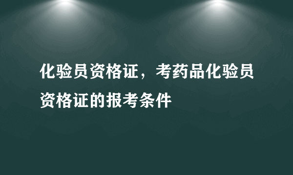 化验员资格证，考药品化验员资格证的报考条件