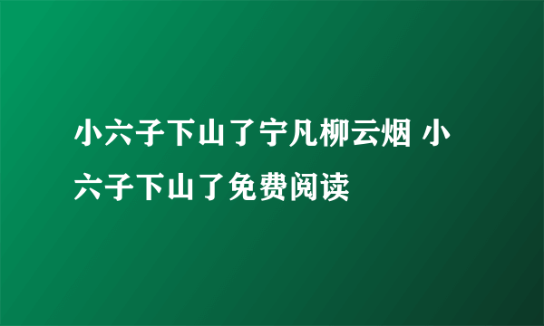 小六子下山了宁凡柳云烟 小六子下山了免费阅读