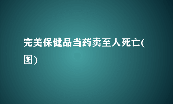 完美保健品当药卖至人死亡(图)