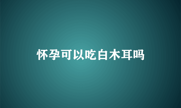 怀孕可以吃白木耳吗