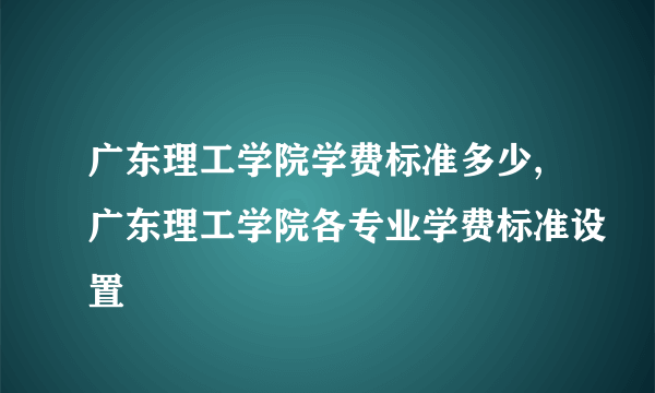 广东理工学院学费标准多少,广东理工学院各专业学费标准设置