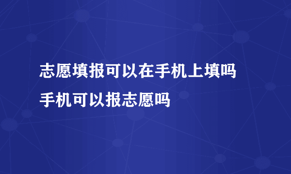 志愿填报可以在手机上填吗 手机可以报志愿吗