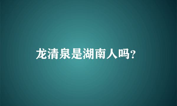 龙清泉是湖南人吗？