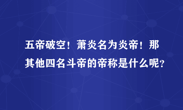 五帝破空！萧炎名为炎帝！那其他四名斗帝的帝称是什么呢？