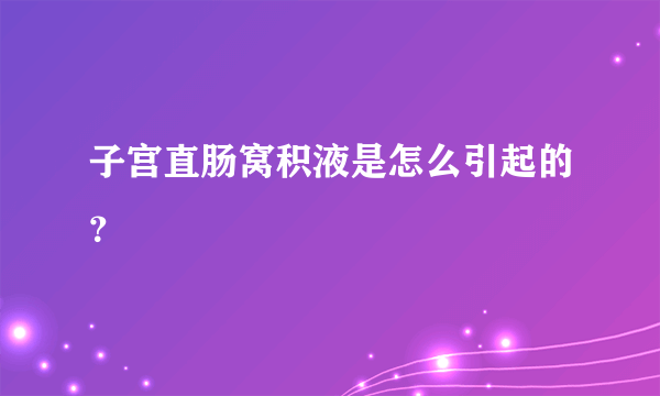 子宫直肠窝积液是怎么引起的？