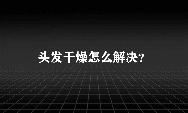 头发干燥怎么解决？