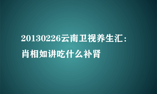 20130226云南卫视养生汇：肖相如讲吃什么补肾