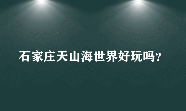 石家庄天山海世界好玩吗？