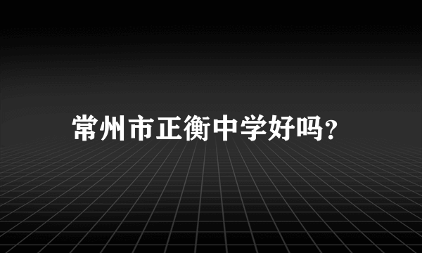 常州市正衡中学好吗？