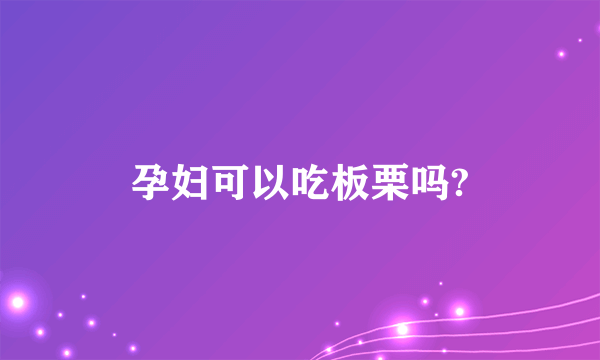 孕妇可以吃板栗吗?