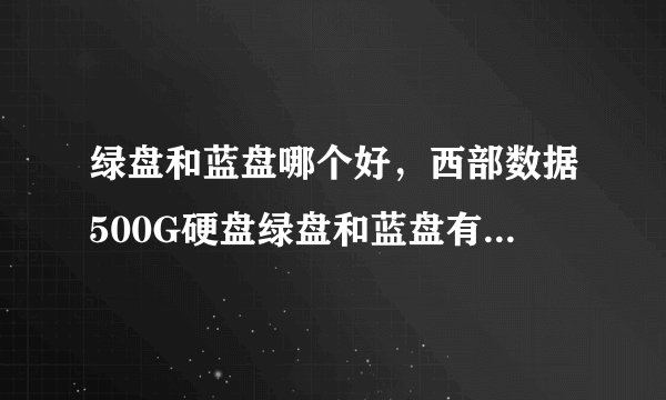 绿盘和蓝盘哪个好，西部数据500G硬盘绿盘和蓝盘有什么不同，哪个比较好？