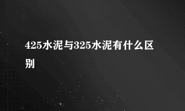 425水泥与325水泥有什么区别