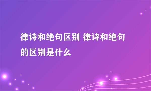 律诗和绝句区别 律诗和绝句的区别是什么