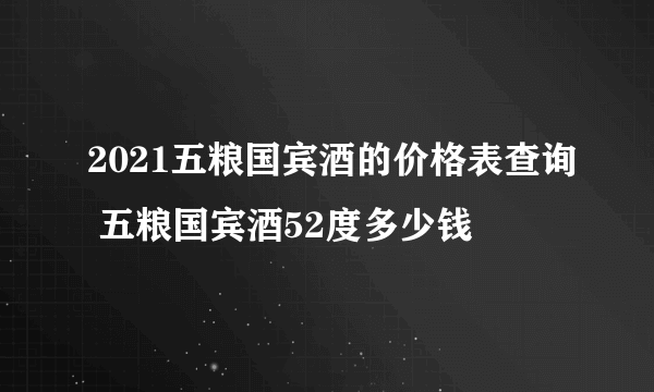 2021五粮国宾酒的价格表查询 五粮国宾酒52度多少钱