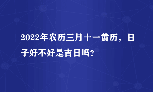 2022年农历三月十一黄历，日子好不好是吉日吗？