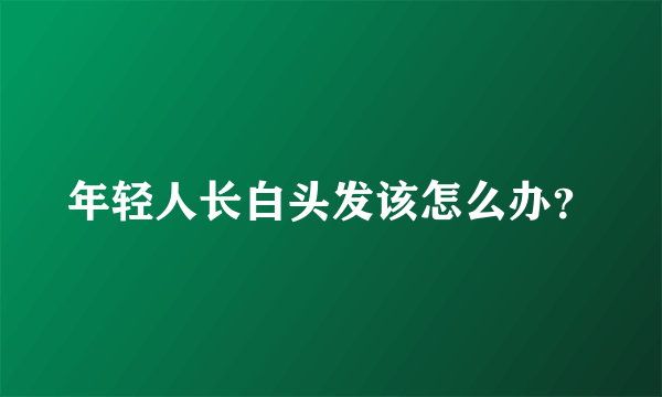 年轻人长白头发该怎么办？