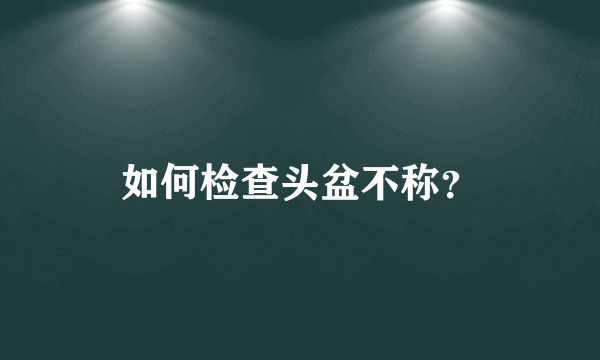 如何检查头盆不称？