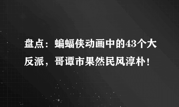 盘点：蝙蝠侠动画中的43个大反派，哥谭市果然民风淳朴！