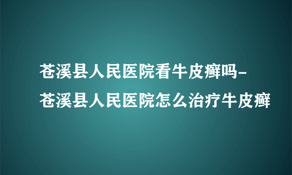 苍溪县人民医院看牛皮癣吗-苍溪县人民医院怎么治疗牛皮癣