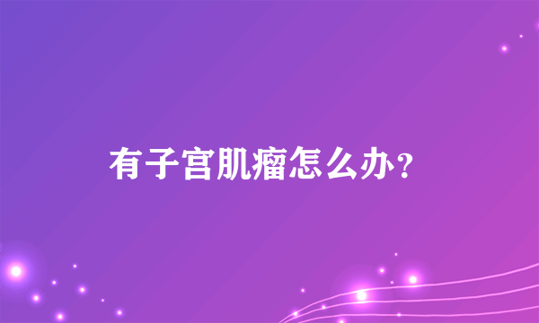 有子宫肌瘤怎么办？