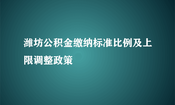 潍坊公积金缴纳标准比例及上限调整政策