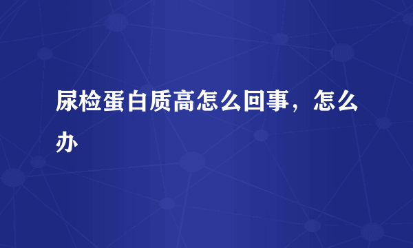 尿检蛋白质高怎么回事，怎么办