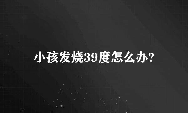 小孩发烧39度怎么办?