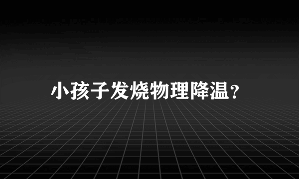 小孩子发烧物理降温？